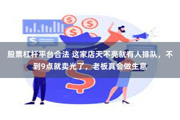 股票杠杆平台合法 这家店天不亮就有人排队，不到9点就卖光了，老板真会做生意