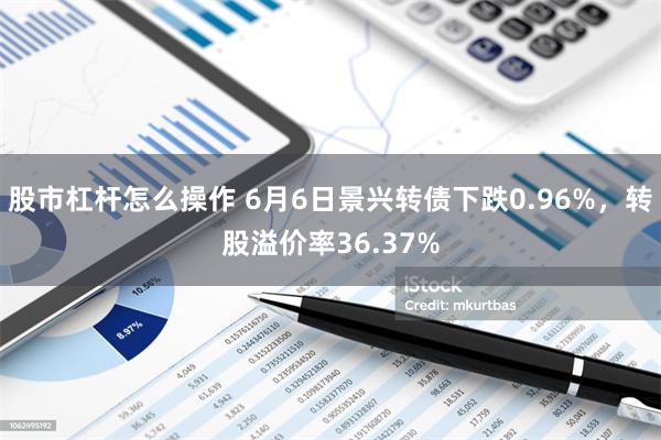 股市杠杆怎么操作 6月6日景兴转债下跌0.96%，转股溢价率36.37%