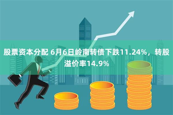 股票资本分配 6月6日岭南转债下跌11.24%，转股溢价率14.9%