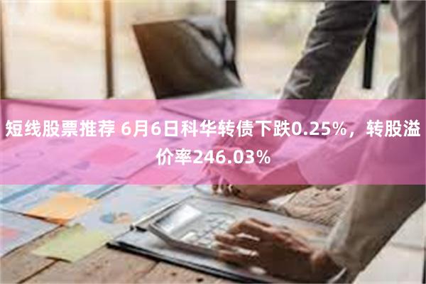 短线股票推荐 6月6日科华转债下跌0.25%，转股溢价率246.03%