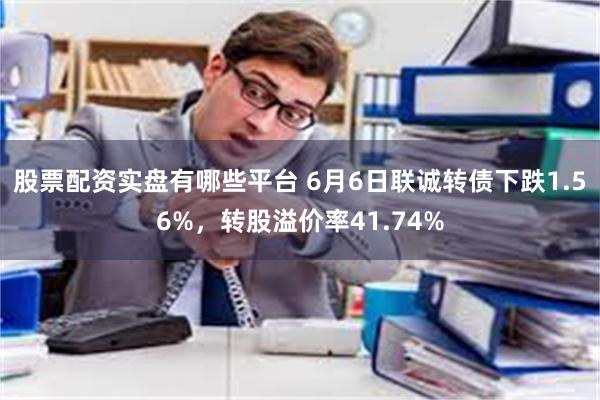 股票配资实盘有哪些平台 6月6日联诚转债下跌1.56%，转股溢价率41.74%