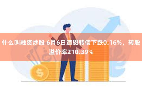 什么叫融资炒股 6月6日道恩转债下跌0.16%，转股溢价率210.39%