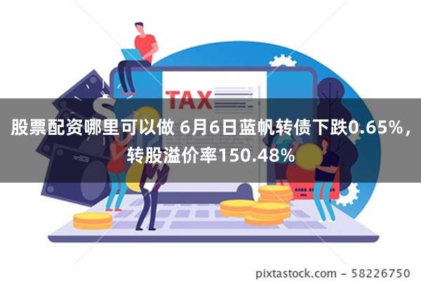 股票配资哪里可以做 6月6日蓝帆转债下跌0.65%，转股溢价率150.48%