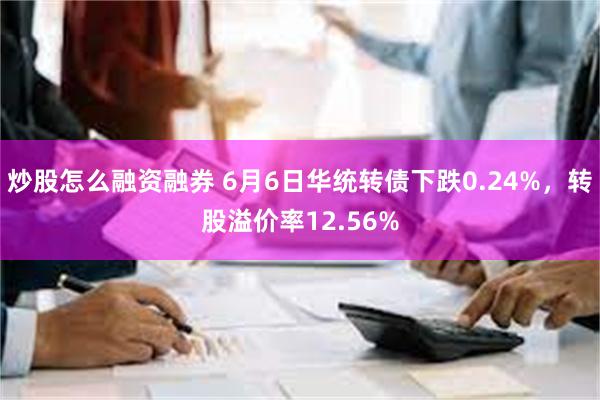 炒股怎么融资融券 6月6日华统转债下跌0.24%，转股溢价率12.56%