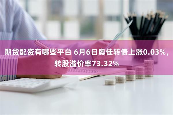 期货配资有哪些平台 6月6日奥佳转债上涨0.03%，转股溢价率73.32%