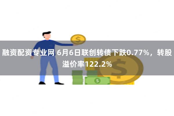 融资配资专业网 6月6日联创转债下跌0.77%，转股溢价率122.2%