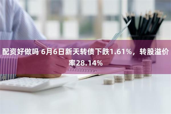 配资好做吗 6月6日新天转债下跌1.61%，转股溢价率28.14%