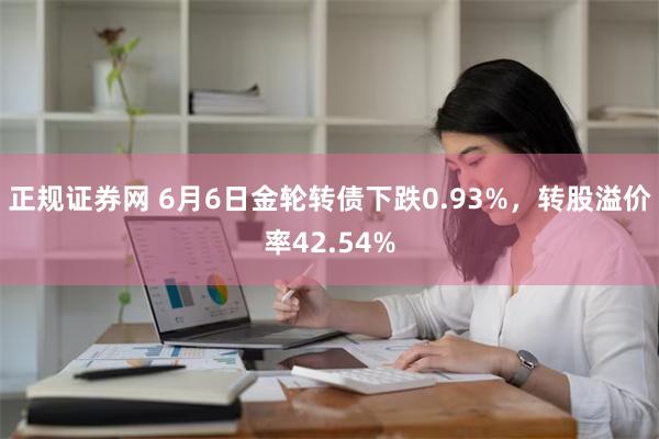 正规证券网 6月6日金轮转债下跌0.93%，转股溢价率42.54%