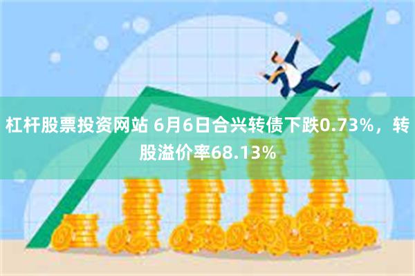 杠杆股票投资网站 6月6日合兴转债下跌0.73%，转股溢价率68.13%