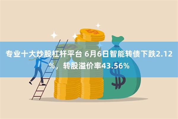 专业十大炒股杠杆平台 6月6日智能转债下跌2.12%，转股溢价率43.56%