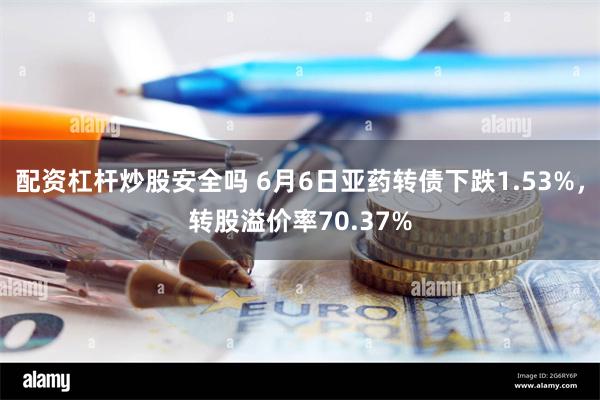 配资杠杆炒股安全吗 6月6日亚药转债下跌1.53%，转股溢价率70.37%