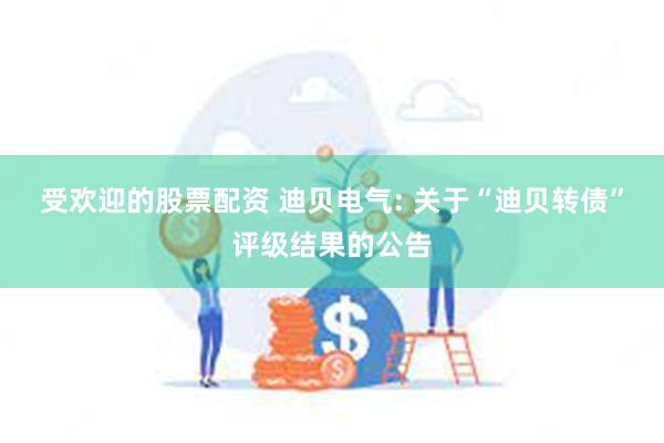 受欢迎的股票配资 迪贝电气: 关于“迪贝转债”评级结果的公告