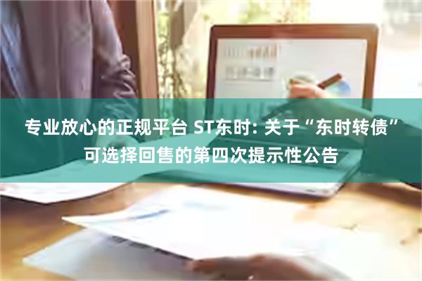 专业放心的正规平台 ST东时: 关于“东时转债”可选择回售的第四次提示性公告