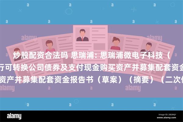 炒股配资合法吗 思瑞浦: 思瑞浦微电子科技（苏州）股份有限公司发行可转换公司债券及支付现金购买资产并募集配套资金报告书（草案）（摘要）（二次修订稿）