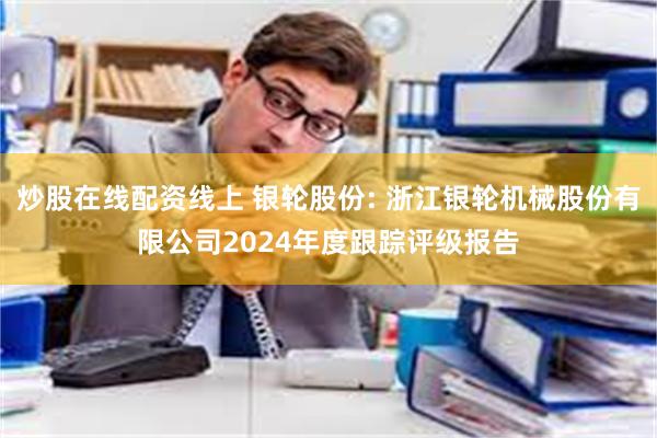 炒股在线配资线上 银轮股份: 浙江银轮机械股份有限公司2024年度跟踪评级报告