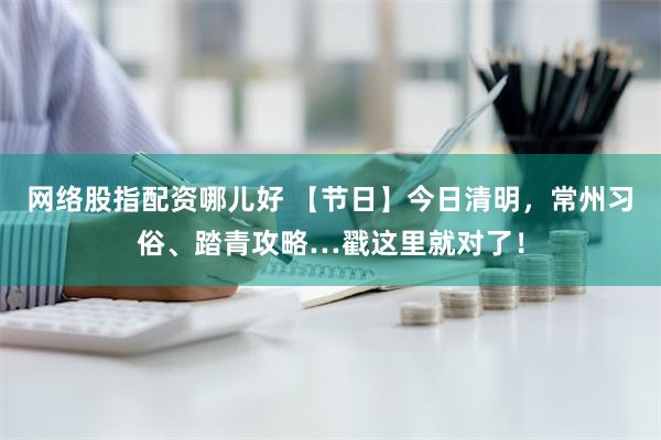 网络股指配资哪儿好 【节日】今日清明，常州习俗、踏青攻略…戳这里就对了！