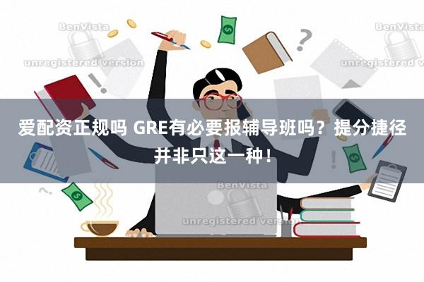 爱配资正规吗 GRE有必要报辅导班吗？提分捷径并非只这一种！