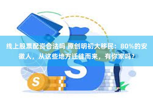 线上股票配资合法吗 原创明初大移民：80%的安徽人，从这些地方迁徒而来，有你家吗？