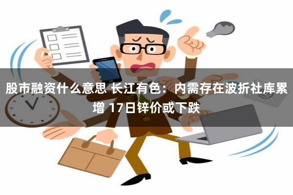 股市融资什么意思 长江有色：内需存在波折社库累增 17日锌价或下跌