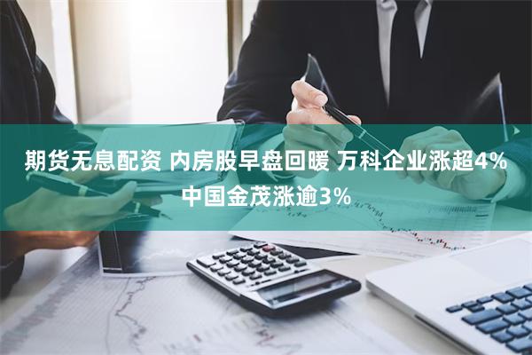 期货无息配资 内房股早盘回暖 万科企业涨超4%中国金茂涨逾3%