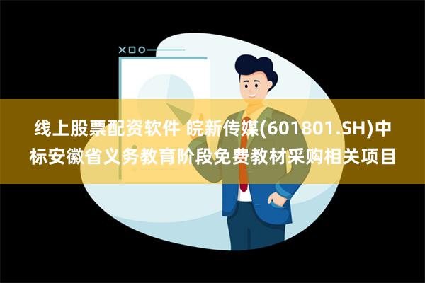 线上股票配资软件 皖新传媒(601801.SH)中标安徽省义务教育阶段免费教材采购相关项目