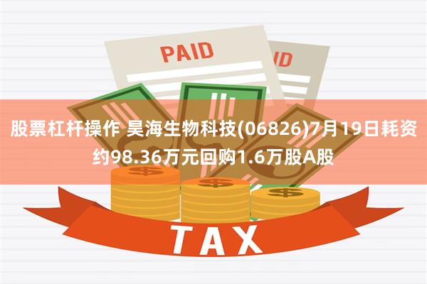 股票杠杆操作 昊海生物科技(06826)7月19日耗资约98.36万元回购1.6万股A股