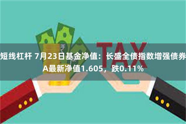 短线杠杆 7月23日基金净值：长盛全债指数增强债券A最新净值1.605，跌0.11%