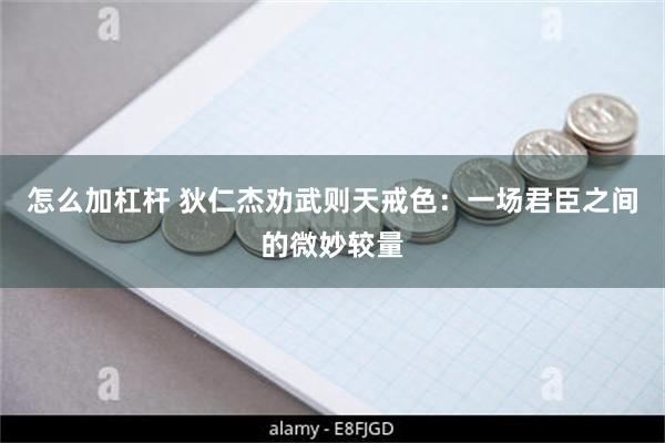 怎么加杠杆 狄仁杰劝武则天戒色：一场君臣之间的微妙较量