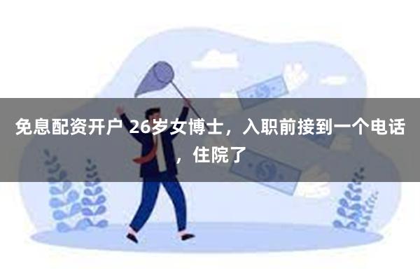 免息配资开户 26岁女博士，入职前接到一个电话，住院了