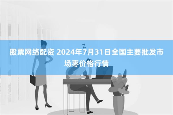 股票网络配资 2024年7月31日全国主要批发市场枣价格行情