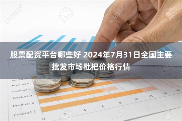 股票配资平台哪些好 2024年7月31日全国主要批发市场枇杷价格行情