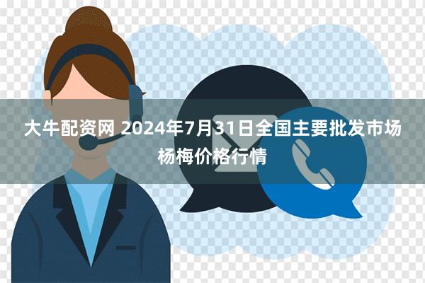 大牛配资网 2024年7月31日全国主要批发市场杨梅价格行情