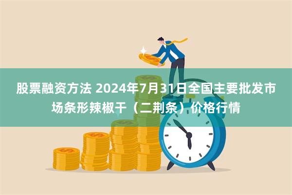 股票融资方法 2024年7月31日全国主要批发市场条形辣椒干（二荆条）价格行情