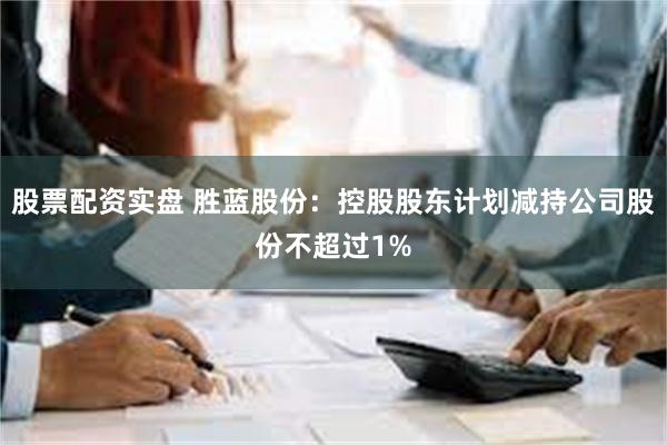 股票配资实盘 胜蓝股份：控股股东计划减持公司股份不超过1%