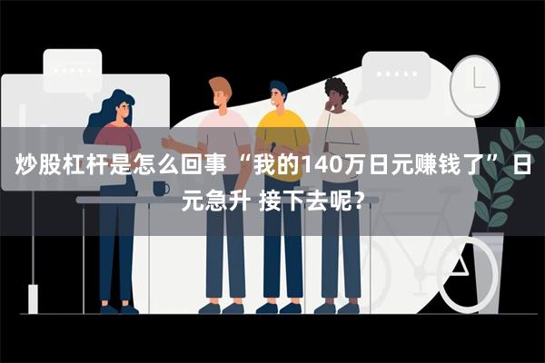 炒股杠杆是怎么回事 “我的140万日元赚钱了” 日元急升 接下去呢？