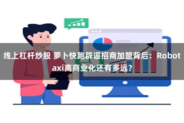 线上杠杆炒股 萝卜快跑辟谣招商加盟背后：Robotaxi离商业化还有多远？