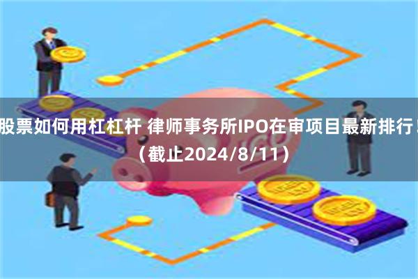 股票如何用杠杠杆 律师事务所IPO在审项目最新排行！（截止2024/8/11）