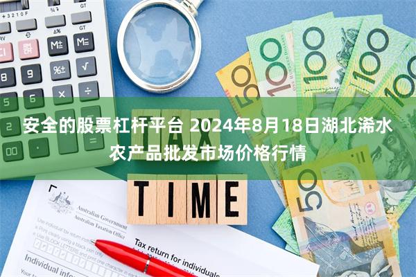 安全的股票杠杆平台 2024年8月18日湖北浠水农产品批发市场价格行情