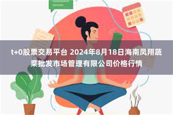 t+0股票交易平台 2024年8月18日海南凤翔蔬菜批发市场管理有限公司价格行情