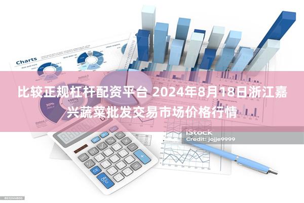 比较正规杠杆配资平台 2024年8月18日浙江嘉兴蔬菜批发交易市场价格行情