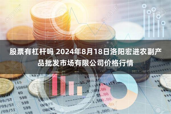 股票有杠杆吗 2024年8月18日洛阳宏进农副产品批发市场有限公司价格行情