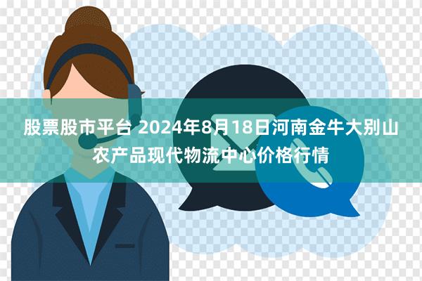 股票股市平台 2024年8月18日河南金牛大别山农产品现代物流中心价格行情