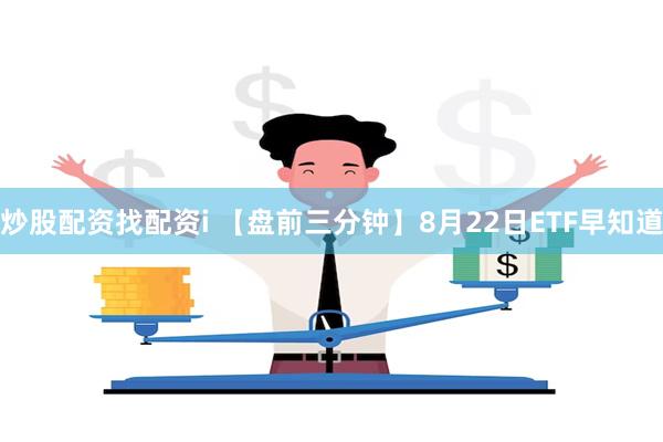 炒股配资找配资i 【盘前三分钟】8月22日ETF早知道