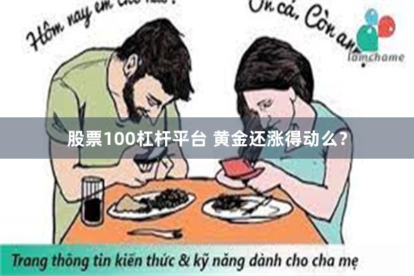 股票100杠杆平台 黄金还涨得动么？