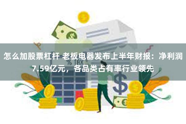 怎么加股票杠杆 老板电器发布上半年财报：净利润7.59亿元，各品类占有率行业领先