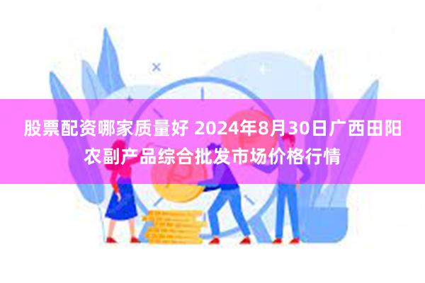 股票配资哪家质量好 2024年8月30日广西田阳农副产品综合批发市场价格行情