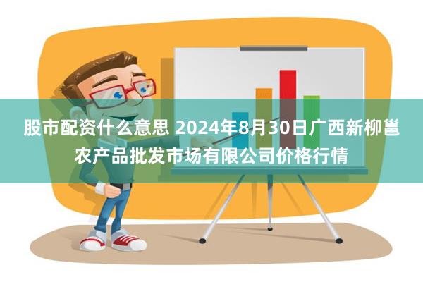 股市配资什么意思 2024年8月30日广西新柳邕农产品批发市场有限公司价格行情