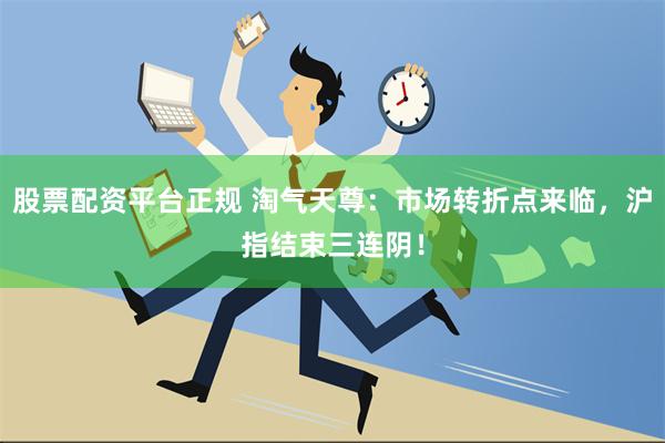 股票配资平台正规 淘气天尊：市场转折点来临，沪指结束三连阴！