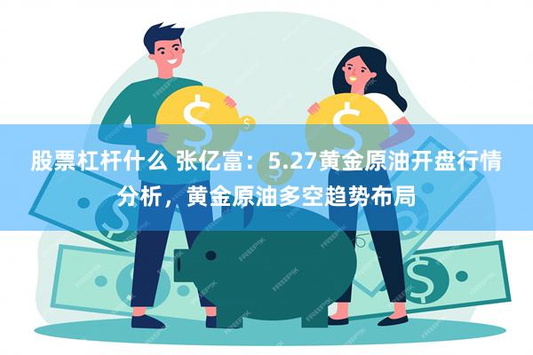 股票杠杆什么 张亿富：5.27黄金原油开盘行情分析，黄金原油多空趋势布局