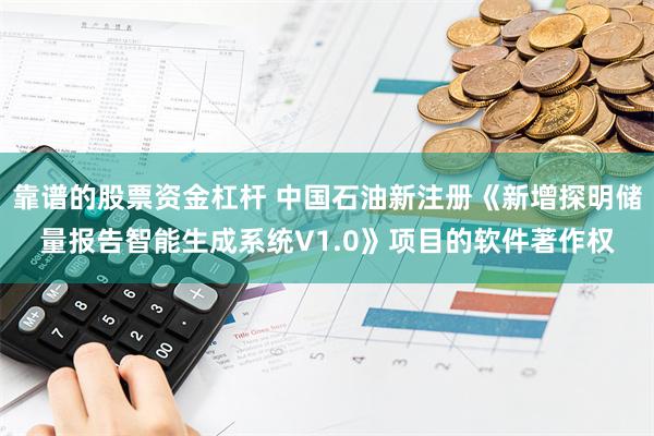 靠谱的股票资金杠杆 中国石油新注册《新增探明储量报告智能生成系统V1.0》项目的软件著作权